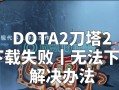 dota2在steam无法下载怎么办？如何解决下载问题？